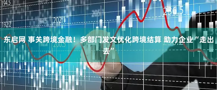 东启网 事关跨境金融！多部门发文优化跨境结算 助力企业“走出去”
