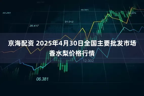 京海配资 2025年4月30日全国主要批发市场香水梨价格行情