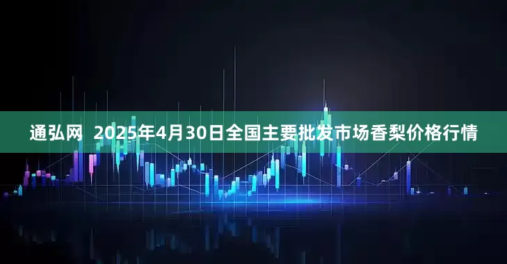 通弘网 2025年4月30日全国主要批发市场香梨价格行情