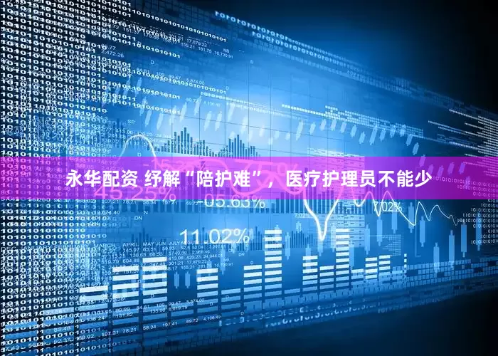 永华配资 纾解“陪护难”，医疗护理员不能少