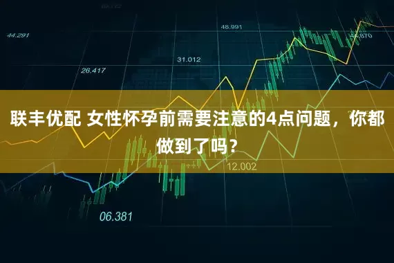 联丰优配 女性怀孕前需要注意的4点问题，你都做到了吗？