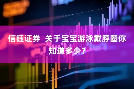 信钰证券  关于宝宝游泳戴脖圈你知道多少？