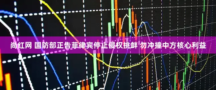尚红网 国防部正告菲律宾停止侵权挑衅 勿冲撞中方核心利益