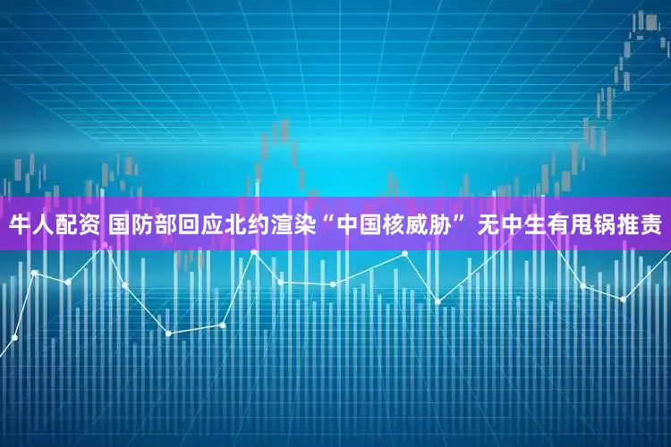 牛人配资 国防部回应北约渲染“中国核威胁” 无中生有甩锅推责
