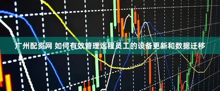 广州配资网 如何有效管理远程员工的设备更新和数据迁移