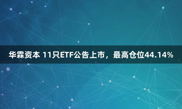 华霖资本 11只ETF公告上市，最高仓位44.14%