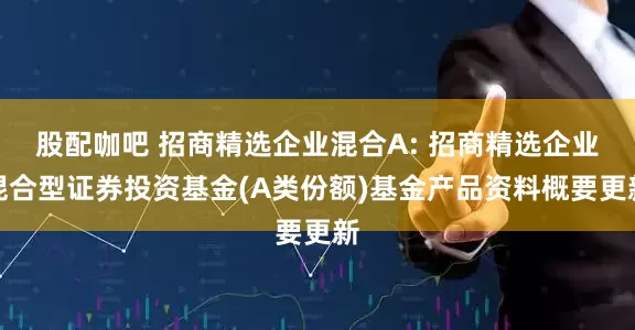 股配咖吧 招商精选企业混合A: 招商精选企业混合型证券投资基金(A类份额)基金产品资料概要更新