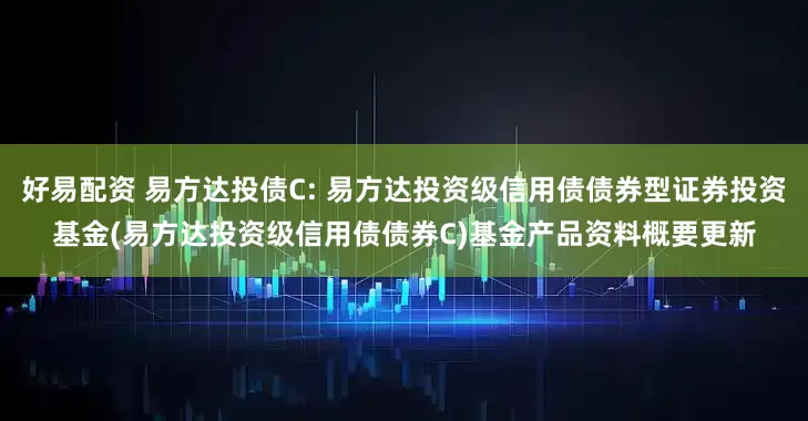 好易配资 易方达投债C: 易方达投资级信用债债券型证券投资基金(易方达投资级信用债债券C)基金产品资料概要更新