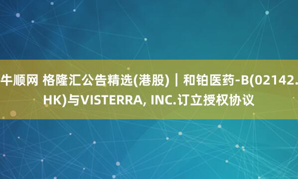 牛顺网 格隆汇公告精选(港股)︱和铂医药-B(02142.HK)与VISTERRA, INC.订立授权协议