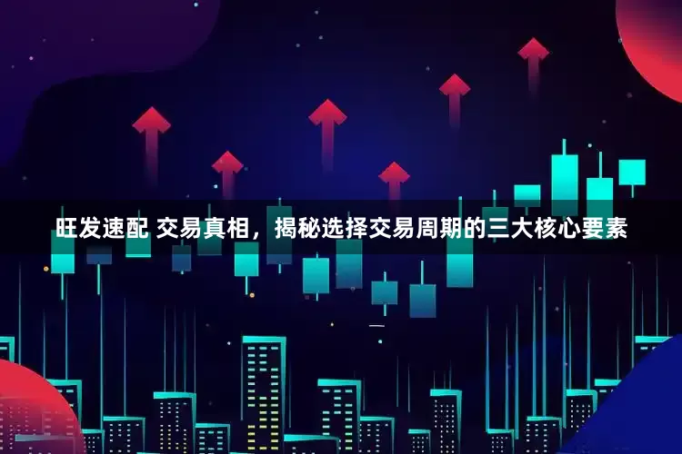 旺发速配 交易真相，揭秘选择交易周期的三大核心要素