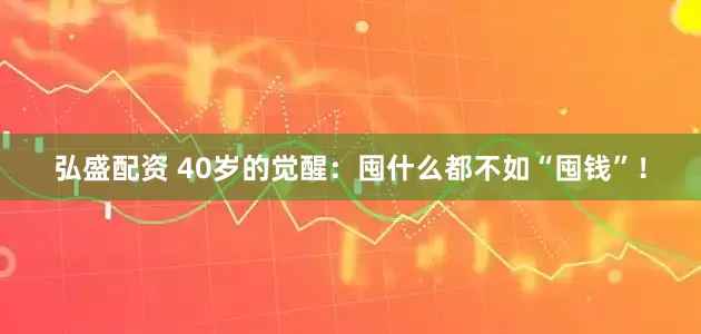 弘盛配资 40岁的觉醒：囤什么都不如“囤钱”！