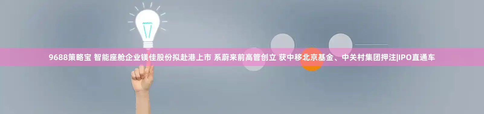 9688策略宝 智能座舱企业镁佳股份拟赴港上市 系蔚来前高管创立 获中移北京基金、中关村集团押注|IPO直通车