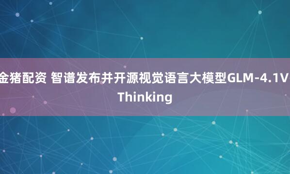 金猪配资 智谱发布并开源视觉语言大模型GLM-4.1V-Thinking