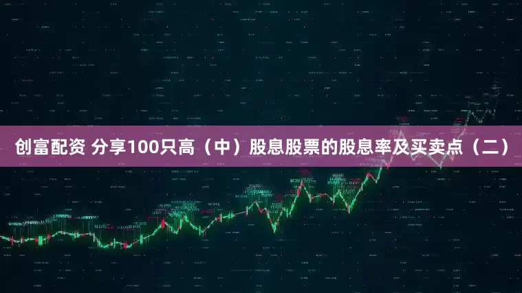 创富配资 分享100只高（中）股息股票的股息率及买卖点（二）