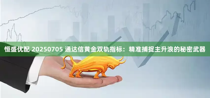 恒盛优配 20250705 通达信黄金双轨指标：精准捕捉主升浪的秘密武器