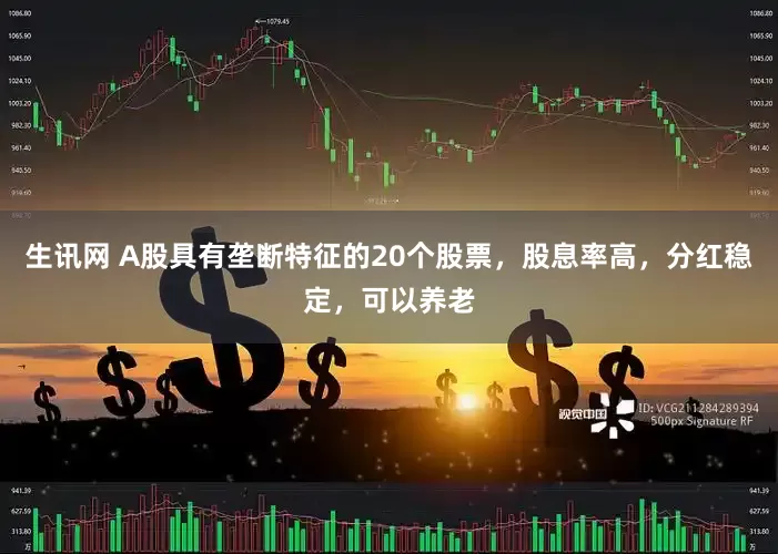 生讯网 A股具有垄断特征的20个股票，股息率高，分红稳定，可以养老