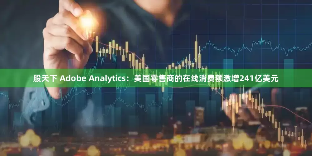 股天下 Adobe Analytics：美国零售商的在线消费额激增241亿美元