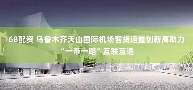68配资 乌鲁木齐天山国际机场客货运量创新高助力“一带一路”互联互通