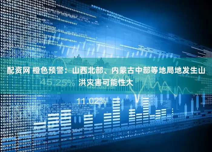配资网 橙色预警：山西北部、内蒙古中部等地局地发生山洪灾害可能性大