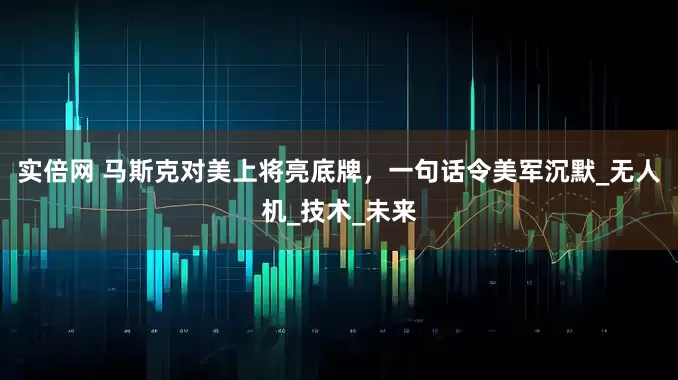 实倍网 马斯克对美上将亮底牌，一句话令美军沉默_无人机_技术_未来