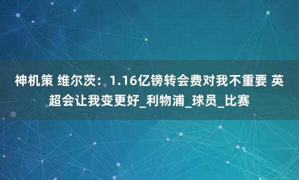 神机策 维尔茨：1.16亿镑转会费对我不重要 英超会让我变更好_利物浦_球员_比赛
