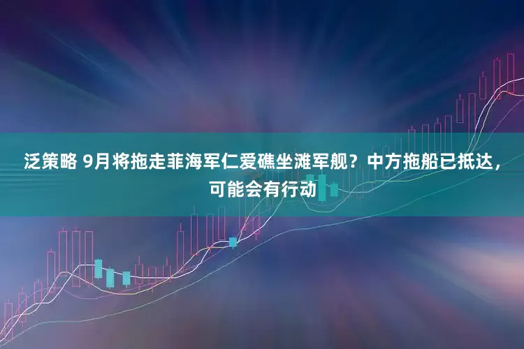 泛策略 9月将拖走菲海军仁爱礁坐滩军舰？中方拖船已抵达，可能会有行动