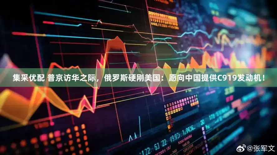 集采优配 普京访华之际，俄罗斯硬刚美国：愿向中国提供C919发动机！
