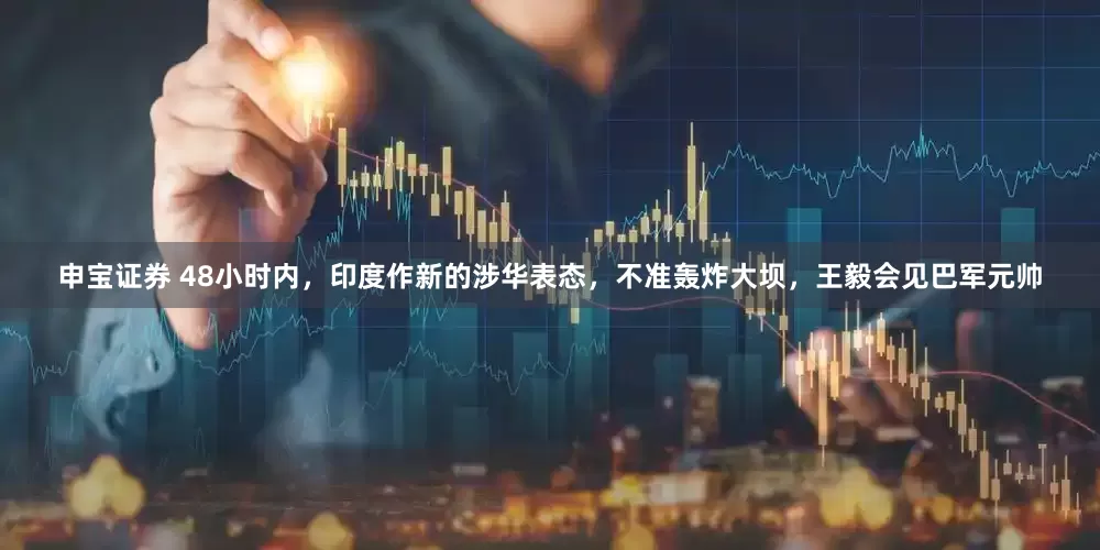 申宝证券 48小时内，印度作新的涉华表态，不准轰炸大坝，王毅会见巴军元帅