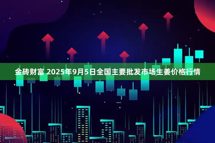 金砖财富 2025年9月5日全国主要批发市场生姜价格行情