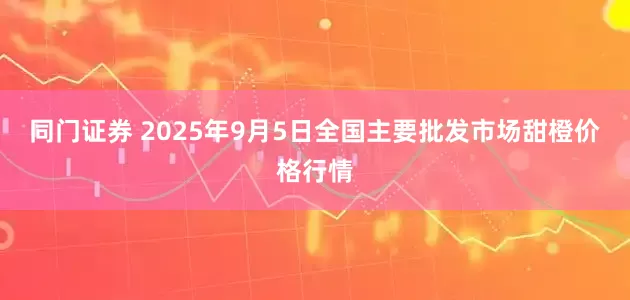 同门证券 2025年9月5日全国主要批发市场甜橙价格行情