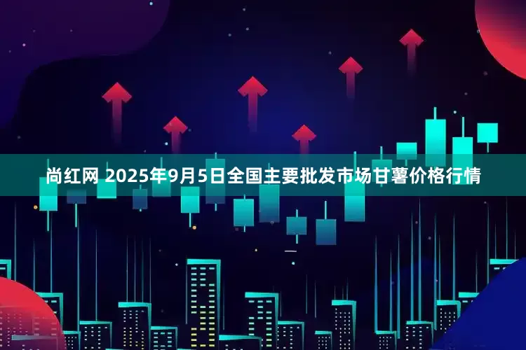 尚红网 2025年9月5日全国主要批发市场甘薯价格行情