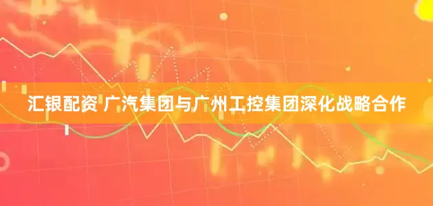 汇银配资 广汽集团与广州工控集团深化战略合作