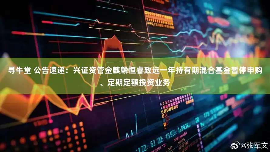 寻牛堂 公告速递:兴证资管金麒麟恒睿致远一年持有期混合基金暂停申购、定期定额投资业务