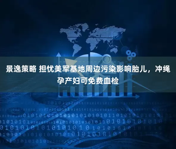 景逸策略 担忧美军基地周边污染影响胎儿，冲绳孕产妇可免费血检