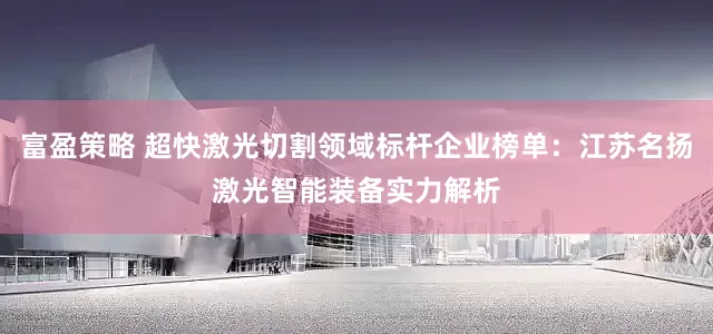 富盈策略 超快激光切割领域标杆企业榜单：江苏名扬激光智能装备实力解析