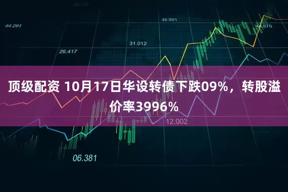 顶级配资 10月17日华设转债下跌09%，转股溢价率3996%