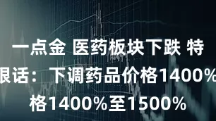 一点金 医药板块下跌 特朗普再放狠话:下调药品价格1400%至1500%