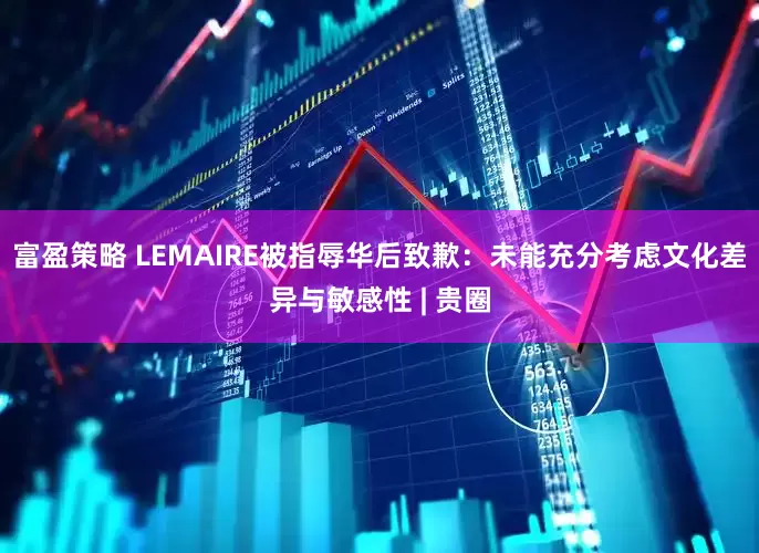 富盈策略 LEMAIRE被指辱华后致歉：未能充分考虑文化差异与敏感性 | 贵圈