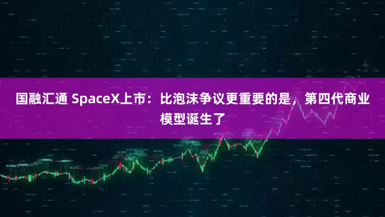 国融汇通 SpaceX上市：比泡沫争议更重要的是，第四代商业模型诞生了