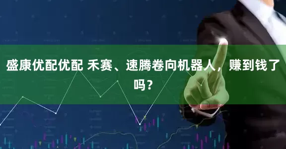 盛康优配优配 禾赛、速腾卷向机器人，赚到钱了吗？