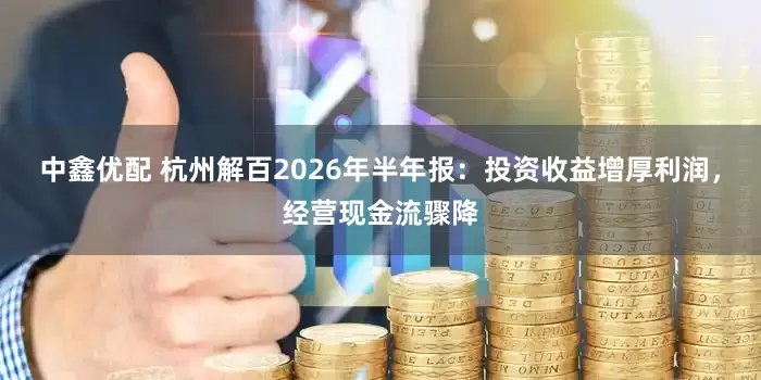 中鑫优配 杭州解百2026年半年报：投资收益增厚利润，经营现金流骤降