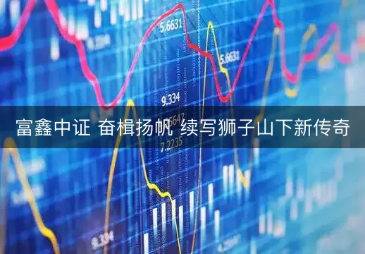富鑫中证 奋楫扬帆 续写狮子山下新传奇